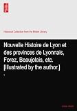 Nouvelle Histoire de Lyon et des provinces de Lyonnais, Forez, Beaujolais, etc. [Illustrated by the author.]: 1