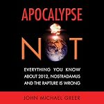 Apocalypse Not: Why Everything You Know About 2012, Nostradamus and the Rapture Is Wrong | John Michael Greer
