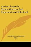 Ancient Legends, Mystic Charms, and Superstitions of Ireland