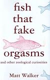 Fish That Fake Orgasms: And Other Zoological Curiosities