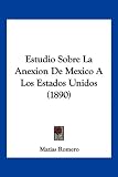 Estudio Sobre La Anexion de Mexico a Los Estados Unidos (1890)