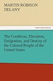 The Condition, Elevation, Emigration, and Destiny of the Colored People of the United States