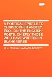 A Poetical Epistle to Christopher Anstey, Esq., on the English Poets, Chiefly Those Who Have Written in Blank Verse