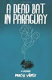 A Dead Bat In Paraguay: One Man's Peculiar Journey Through South America
