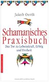 Schamanisches Praxisbuch: Das Tor zu Lebenskraft, Erfolg und Freiheit - Jakob Oertli