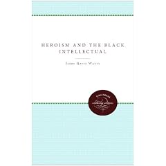 Heroism and the Black Intellectual: Ralph Ellison, Politics, and Afro-American Intellectual Life