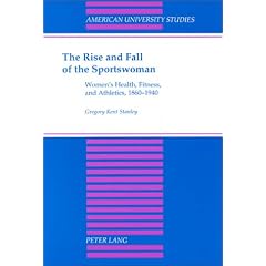 The Rise and Fall of the Sportswoman: Women's Health, Fitness, and Athletics, 1860-1940 (American University Studies. Series IX, History, Vol 180)