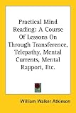 Practical Mind Reading: A Course Of Lessons On Through Transference, Telepathy, Mental Currents, Mental Rapport, Etc. (Kessinger Publishings Rare Reprints)