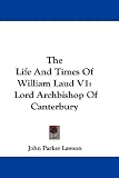 The Life And Times Of William Laud V1: Lord Archbishop Of Canterbury