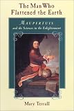 The Man Who Flattened the Earth: Maupertuis and the Sciences in the Enlightenment by Mary Terrall