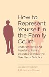 How to represent yourself in the family court : understanding and resolving family disputes without the need for a solicitor