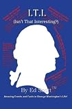 I.T.I. (Isn't That Interesting?): Amazing Events and Facts in George Washington's Life!