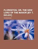 Floreston; Or, the New Lord of the Manor [By T. Dolby].