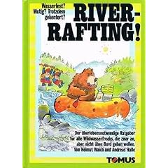 River-Rafting. Der �berlebensnotwendige Ratgeber f�r alle Wildwasserfraks, die zwar an, aber nicht �ber Bord gehen wollen