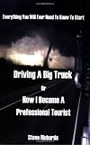 Everything You Will Ever Need To Know To Start Driving A Big Truck Or How I Became A Professional Tourist