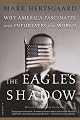 The Eagle's Shadow: Why America Fascinates and Infuriates the World