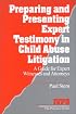 Preparing and Presenting Expert Testimony in Child Abuse Litigation: A Guide for Expert Witnesses and Attorneys (Interpersonal Violence: The Practice Series)