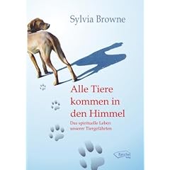 Alle Tiere kommen in den Himmel: Das spirituelle Leben unserer Tiere