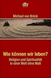 Wie k&ouml;nnen wir leben?: Religion und Spiritualit&auml;t in einer Welt ohne Ma&szlig; - Michael von Br&uuml;ck