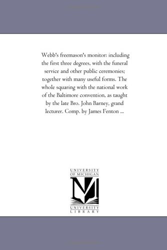 Webb's freemason's monitor: including the first three degrees, with the funeral service and other public ceremonies; together with many useful forms. The ... as taught by the late Bro. John B