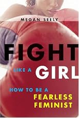 Fight Like a Girl: How to be a Fearless Feminist