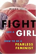 Fight Like a Girl: How to be a Fearless Feminist