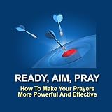 Ready, Aim, Pray: How To Make Your Prayers More Powerful And Effective