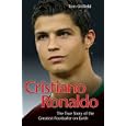 Cristiano Ronaldo: The True Story of the Greatest Footballer on Earth