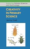 Creativity In Primary Science (Exploring Primary Science and Technology)