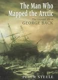 The Man Who Mapped the Arctic: The Intrepid Life of George Back, Franklin's Lieutenant