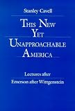 This New Yet Unapproachable America: Lectures After Emerson After Wittgenstein (... Frederick Ives Carpenter Lectures)