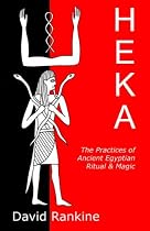 Heka: The Practices of Ancient Egyptian Ritual and Magic - An Exploration of the Beliefs, Practices and Magic of Ancient Egypt from a Historical and Modern Practical Perspective