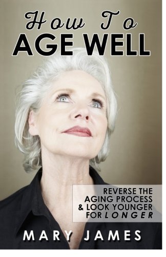 How To Age Well: Reverse The Aging Process And Look Younger For Longer