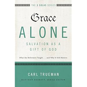 Grace Alone---Salvation as a Gift of God: What the Reformers Taught...and Why It Still Matters (The Five Solas Series)