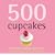500 Cupcakes: The Only Cupcake Compendium You'll Ever Need