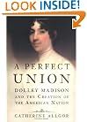 A Perfect Union: Dolley Madison and the Creation of the American Nation