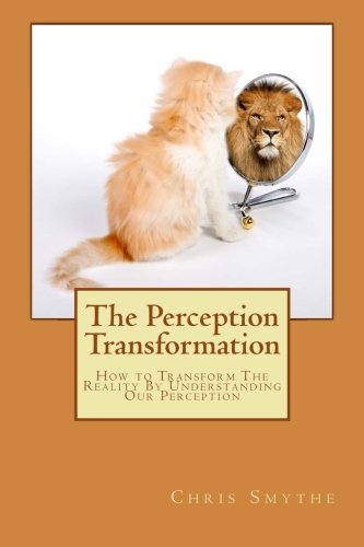 The Perception Transformation: How to Transform The Reality By Understanding Our Perception
