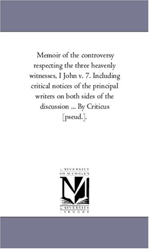 Memoir of the controversy respecting the three heavenly witnesses, I John v. 7. Including critical notices of the principal writers on both sides of the discussion ... By Criticus [pseud.].