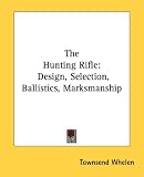 The Hunting Rifle: Design, Selection, Ballistics, Marksmanship