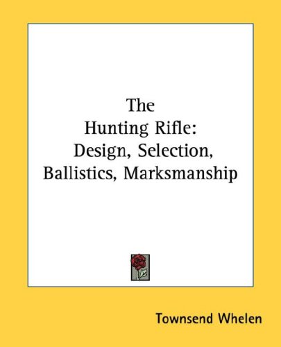 The Hunting Rifle: Design, Selection, Ballistics, Marksmanship