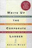 Write Up the Corporate Ladder: Successful Writers Reveal the Techniques That Help You Write with Ease and Get Ahead