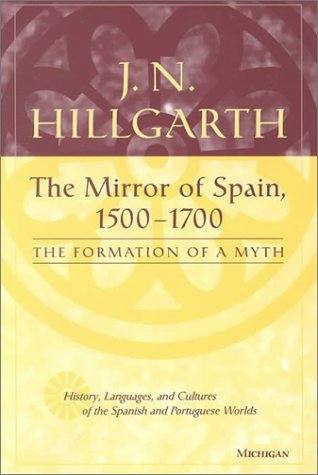 The Mirror of Spain, 1500-1700: The Formation of a Myth (History, Languages, and Cultures of the Spanish and Portuguese Worlds)