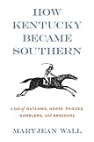 How Kentucky Became Southern: A Tale of Outlaws, Horse Thieves, Gamblers, and Breeders (Topics in Kentucky History)