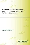 The Frontier Newspapers and the Coverage of the Plains Indian Wars (Native America: Yesterday and Today)