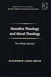 Narrative Theology and Moral Theology: The Infinite Horizon (Ashgate New Critical Thinking in Religion, Theology & Biblical Studies): The Infinite Horizon ... in Religion, Theology & Biblical Studies)