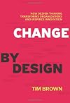 Change by Design: How Design Thinking Can Transform Organizations and Inspire Innovation