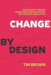 Change by Design: How Design Thinking Transforms Organizations and Inspires Innovation