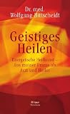 Geistiges Heilen: Energetische Heilkunst - Aus meiner Praxis als Arzt und Heiler - Wolfgang Bittscheidt