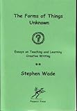 The forms of things unknown : essays on teaching and learning creative writing