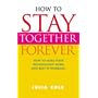 How to Stay Together Forever: How to Make Your Relationship Work and Keep it Working!